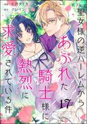 聖女様の逆ハーレムからあぶれた騎士様に熱烈に求愛されている件（分冊版） 【第17話】(PRIMO)