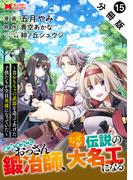 追放されたおっさん鍛冶師、なぜか伝説の大名工になる～昔おもちゃの武器を造ってあげた子供たちが全員英雄になっていた～（コミック） 分冊版 ： 15(モンスターコミックス)