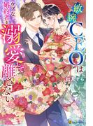 敏腕CEOはウブな婚約者を溺愛して離さない