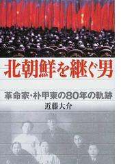 北朝鮮を継ぐ男 革命家 朴甲東の８０年の軌跡の通販 近藤 大介 紙の本 Honto本の通販ストア