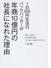 １日５００円生活のバックパッカーが年商１０億円の社長になれた理由 学歴なし 資格なし 面接 連続６０社落ち どこの会社にも必要とされなかった の通販 二谷 誠 紙の本 Honto本の通販ストア