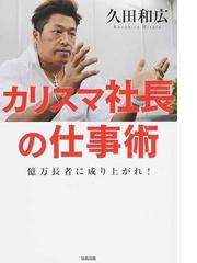 カリスマ社長の仕事術 億万長者に成り上がれ！の通販/久田 和広 - 紙の