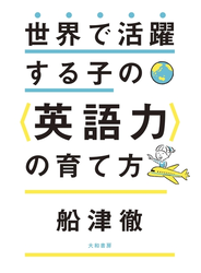 世界で活躍する子の＜英語力＞の育て方