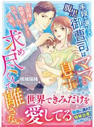 手段を選ばない腹黒御曹司はママと息子を求め尽くして離さない～旦那様の執愛は激しすぎてストーカー寸前です～