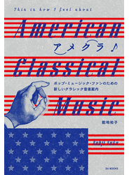 アメクラ！ アメリカン・クラシックのススメ 　ポップ・ミュージック・ファンのための新しいクラシック音楽案内