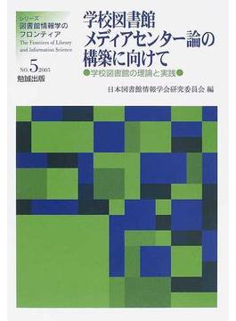学校図書館メディアセンター論の構築に向けて 学校図書館の理論と実践