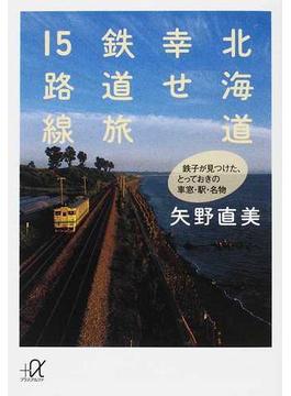 北海道幸せ鉄道旅１５路線 鉄子が見つけた、とっておきの車窓・駅・名物(講談社＋α文庫)