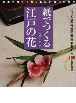 紙でつくる江戸の花 簡単手わざで楽しむ江戸百花の世界 椿、朝顔、菊、蓮、福寿草など１００作品を収録