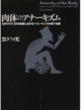 肉体のアナーキズム １９６０年代・日本美術におけるパフォーマンスの地下水脈