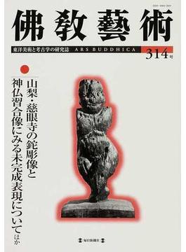 佛教藝術 東洋美術と考古学の研究誌 ３１４号（２０１１年１月号） 山梨・慈眼寺の鉈彫像と神仏習合像にみる未完成表現についてほか