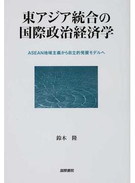 東アジア統合の国際政治経済学 ＡＳＥＡＮ地域主義から自立的発展モデルへ