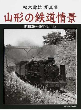 山形の鉄道情景 昭和３０〜４０年代 松木壽雄写真集 上
