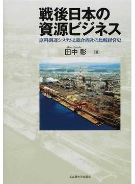 戦後日本の資源ビジネス 原料調達システムと総合商社の比較経営史