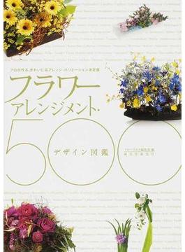 フラワーアレンジメント・デザイン図鑑５００ プロが作る、きれいに花アレンジ・バリエーション決定版