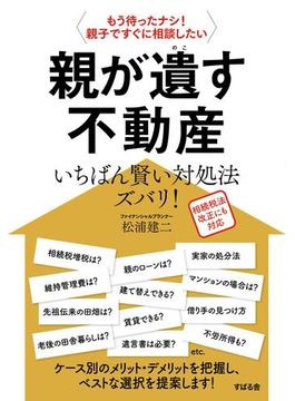 親が遺す不動産いちばん賢い対処法ズバリ！