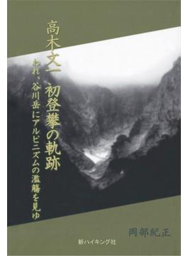 高木文一 初登攀の軌跡 : われ、谷川岳にアルピニズムの濫觴を見ゆ