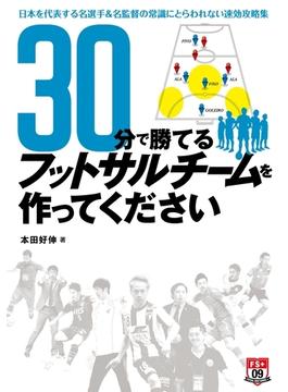 30分で勝てるフットサルチームを作ってください ～日本を代表する名選手＆名監督の常識にとらわれない速攻攻略集～