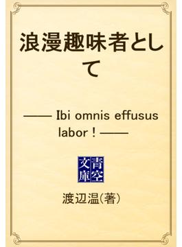 浪漫趣味者として　―― Ibi omnis effusus labor ! ――(青空文庫)
