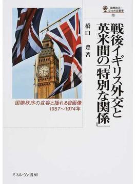戦後イギリス外交と英米間の「特別な関係」 国際秩序の変容と揺れる自画像，１９５７〜１９７４年