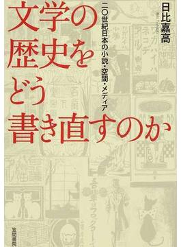 文学の歴史をどう書き直すのか 二〇世紀日本の小説・空間・メディア