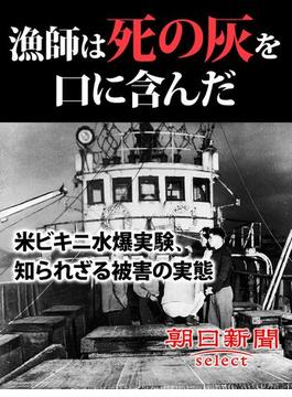 漁師は死の灰を口に含んだ　米ビキニ水爆実験、知られざる被害の実態(朝日新聞デジタルＳＥＬＥＣＴ)