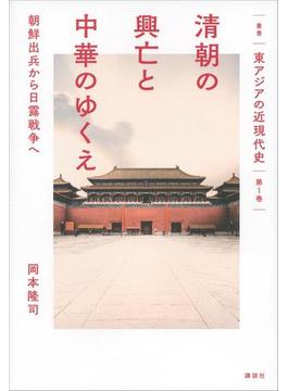 叢書　東アジアの近現代史　第１巻　清朝の興亡と中華のゆくえ　朝鮮出兵から日露戦争へ