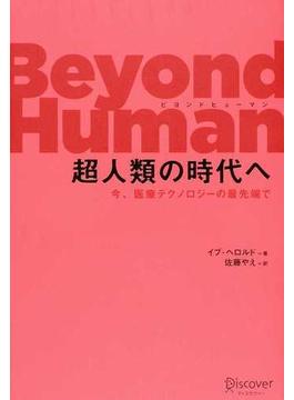 Ｂｅｙｏｎｄ Ｈｕｍａｎ超人類の時代へ 今、医療テクノロジーの最先端で