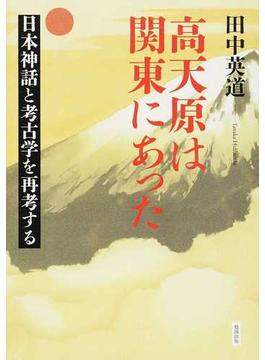 高天原は関東にあった 日本神話と考古学を再考する