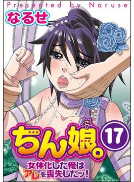 ちん娘。～女体化した俺はアレを喪失したッ！～（分冊版） 【第17話】