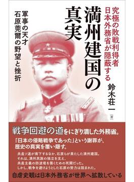 究極の敗戦利得者日本外務省が隠蔽する満州建国の真実 軍事の天才石原莞爾の野望と挫折