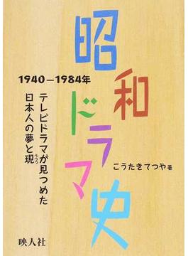 昭和ドラマ史 １９４０−１９８４年 テレビドラマが見つめた日本人の夢と現
