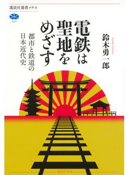 電鉄は聖地をめざす 都市と鉄道の日本近代史(講談社選書メチエ)