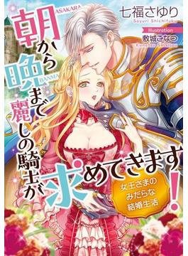 朝から晩まで麗しの騎士が求めてきます！　女王さまのみだらな結婚生活【イラスト付】(ティアラ文庫)