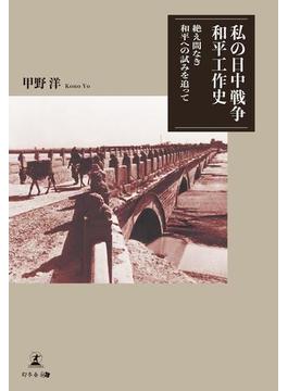 私の日中戦争和平工作史　絶え間なき和平への試みを追って