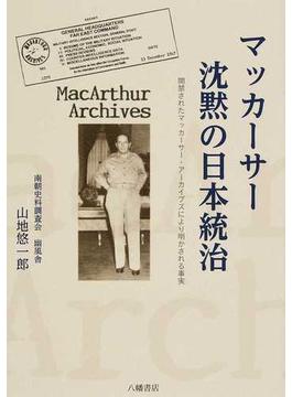 マッカーサー沈黙の日本統治 開禁されたマッカーサー・アーカイブズにより明かされる事実