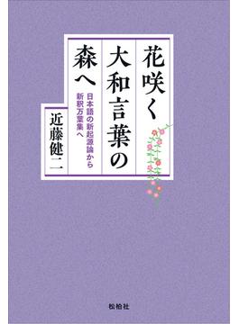 花咲く大和言葉の森へ 日本語の新起源論から新釈万葉集へ