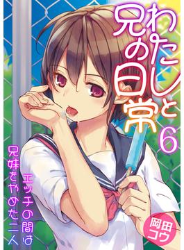 わたしと兄の日常～エッチの間は兄妹をやめた二人～　6巻(アララブMAX)