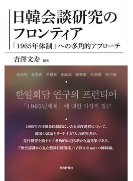 日韓会談研究のフロンティア 「１９６５年体制」への多角的アプローチ