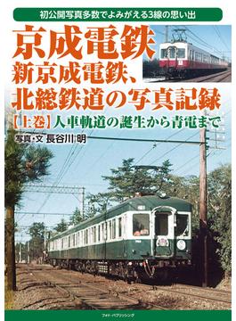 京成電鉄、新京成電鉄、北総鉄道の写真記録 初公開写真多数でよみがえる３線の思い出 上巻 人車軌道の誕生から青電まで