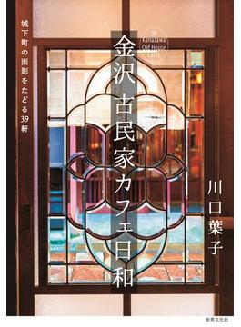 金沢古民家カフェ日和 城下町の面影をたどる３９軒
