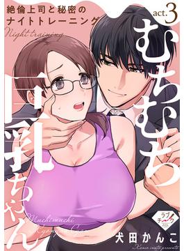 【ラブチーク】むちむち巨乳ちゃん、絶倫上司と秘密のナイトトレーニング　act.3(ラブチーク)