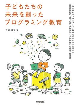 子どもたちの未来を創ったプログラミング教育 日本最初のプログラミング教育を受けた小学生たちは一世代後にどう育ったか、プログラミングが育てた思考・創造力