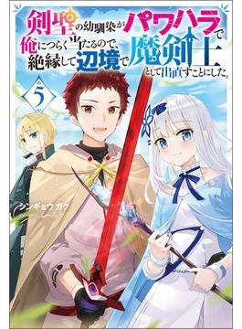 剣聖の幼馴染がパワハラで俺につらく当たるので、絶縁して辺境で魔剣士として出直すことにした。 ： 5(Mノベルス)