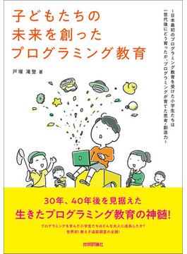 子どもたちの未来を創ったプログラミング教育　～日本最初のプログラミング教育を受けた小学生たちは一世代後にどう育ったか、プログラミングが育てた思考・創造力～