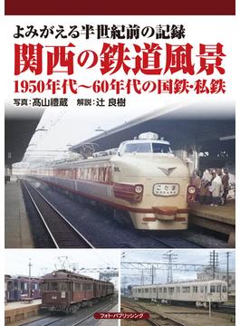 関西の鉄道風景 よみがえる半世紀前の記録 １９５０年代〜６０年代の国鉄・私鉄