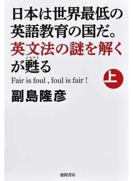 日本は世界最低の英語教育の国だ。英文法の謎を解くが甦る Ｆａｉｒ ｉｓ ｆｏｕｌ，ｆｏｕｌ ｉｓ ｆａｉｒ！ 上