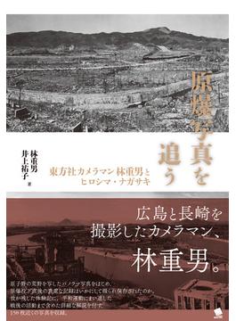 原爆写真を追う 東方社カメラマン林重男とヒロシマ・ナガサキ