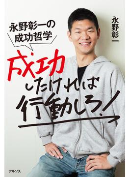 成功したければ行動しろ！ 永野彰一の成功哲学