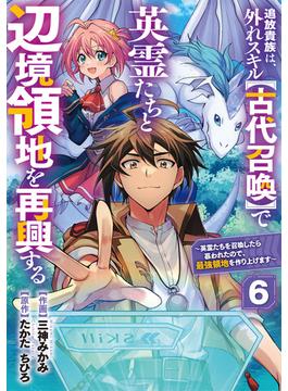 追放貴族は、外れスキル【古代召喚】で英霊たちと辺境領地を再興する～英霊たちを召喚したら慕われたので、最強領地を作り上げます～【分冊版】6巻(グラストCOMICS)
