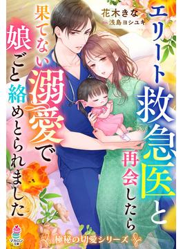エリート救急医と再会したら果てない溺愛で娘ごと絡めとられました【極秘の切愛シリーズ】(マカロン文庫)